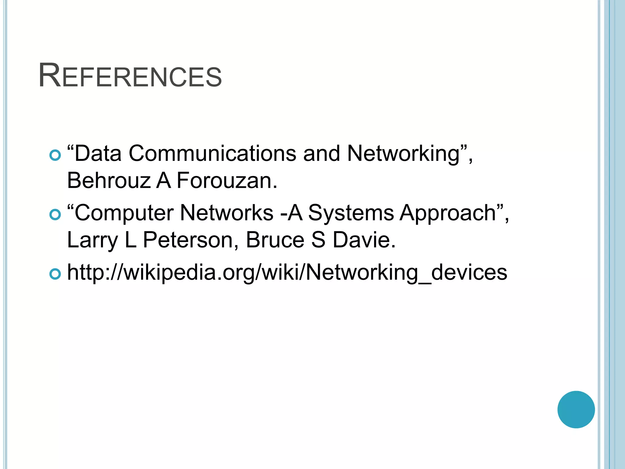 REFERENCES
 “Data Communications and Networking”,
Behrouz A Forouzan.
 “Computer Networks -A Systems Approach”,
Larry L Peterson, Bruce S Davie.
 http://wikipedia.org/wiki/Networking_devices
 
