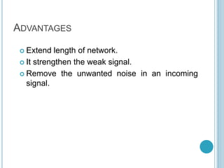 ADVANTAGES
 Extend length of network.
 It strengthen the weak signal.
 Remove the unwanted noise in an incoming
signal.
 
