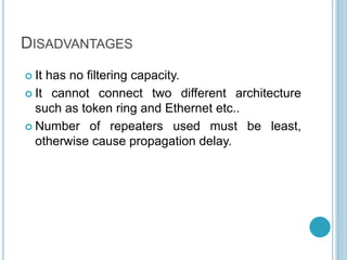 DISADVANTAGES
 It has no filtering capacity.
 It cannot connect two different architecture
such as token ring and Ethernet etc..
 Number of repeaters used must be least,
otherwise cause propagation delay.
 