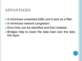 ADVANTAGES
 It minimizes unwanted traffic and it acts as a filter.
 It minimizes network congestion.
 Error links can be identified and then isolated.
 Bridges help to lower the data load over the data
link layer.
 