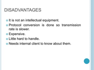 DISADVANTAGES
 It is not an intellectual equipment.
 Protocol conversion is done so transmission
rate is slower.
 Expensive.
 Little hard to handle.
 Needs internal client to know about them.
 