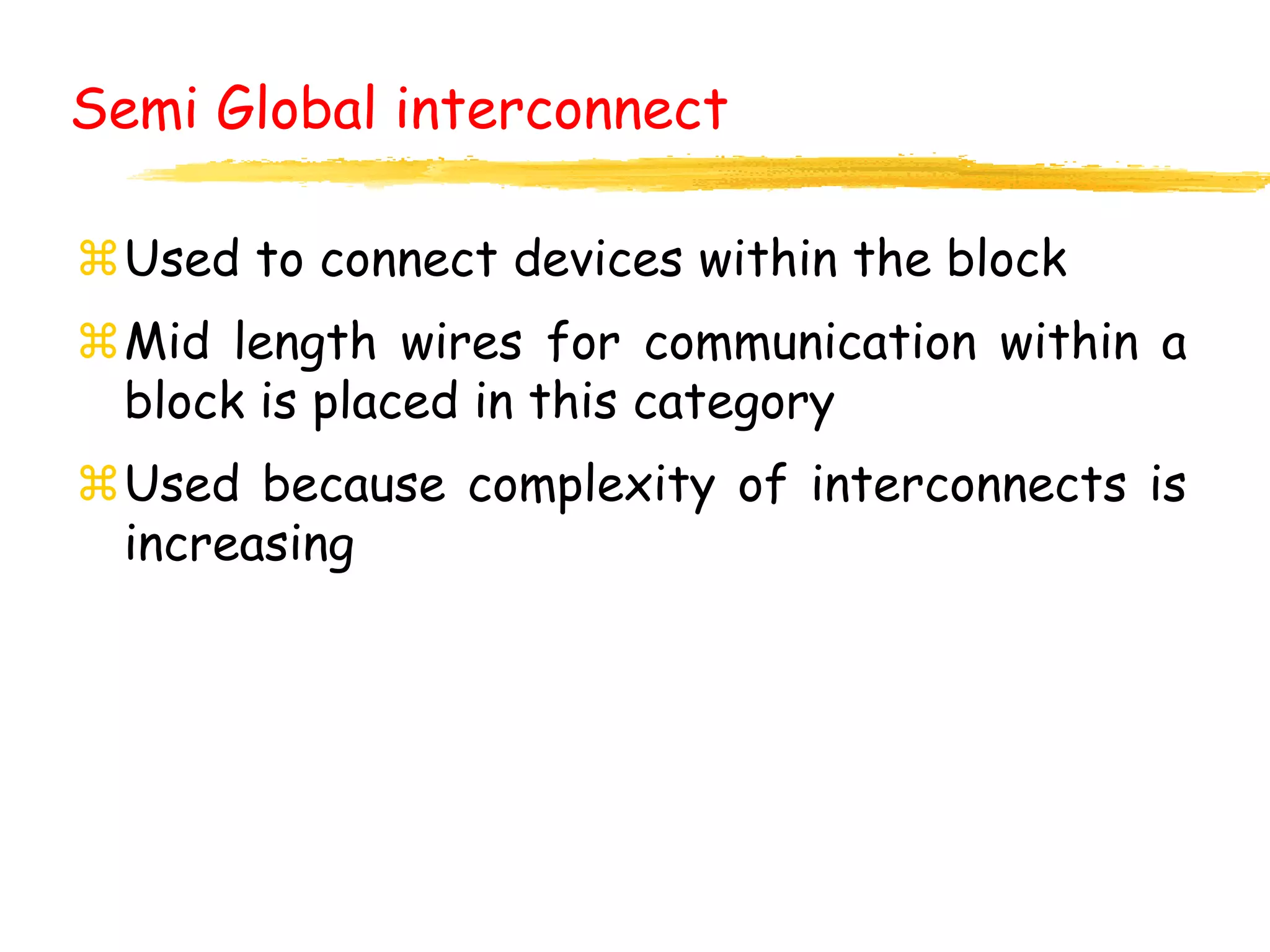 Semi Global interconnect
Used to connect devices within the block
Mid length wires for communication within a
block is placed in this category
Used because complexity of interconnects is
increasing
 