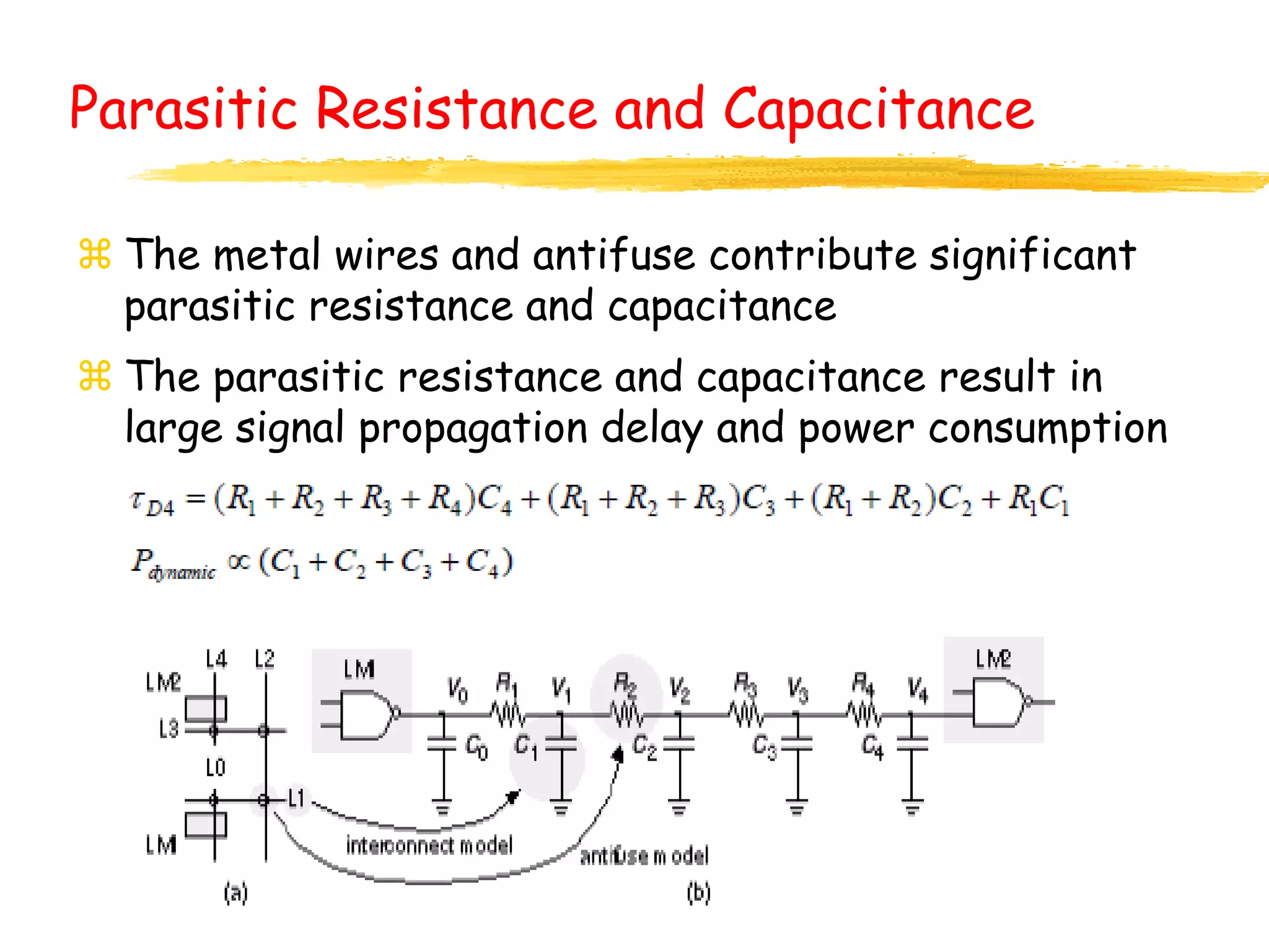 Parasitic Resistance and Capacitance
 The metal wires and antifuse contribute significant
parasitic resistance and capacitance
 The parasitic resistance and capacitance result in
large signal propagation delay and power consumption
 