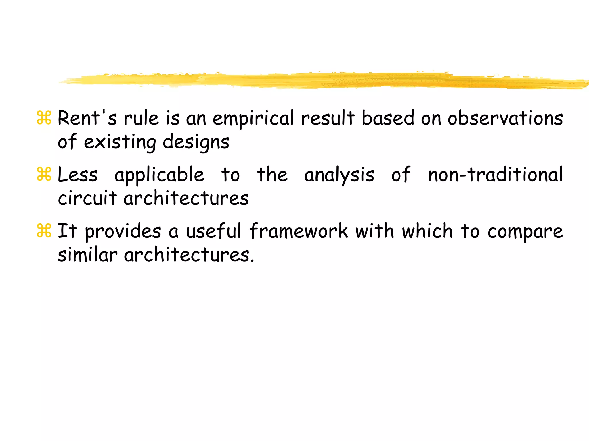  Rent's rule is an empirical result based on observations
of existing designs
 Less applicable to the analysis of non-traditional
circuit architectures
 It provides a useful framework with which to compare
similar architectures.
 