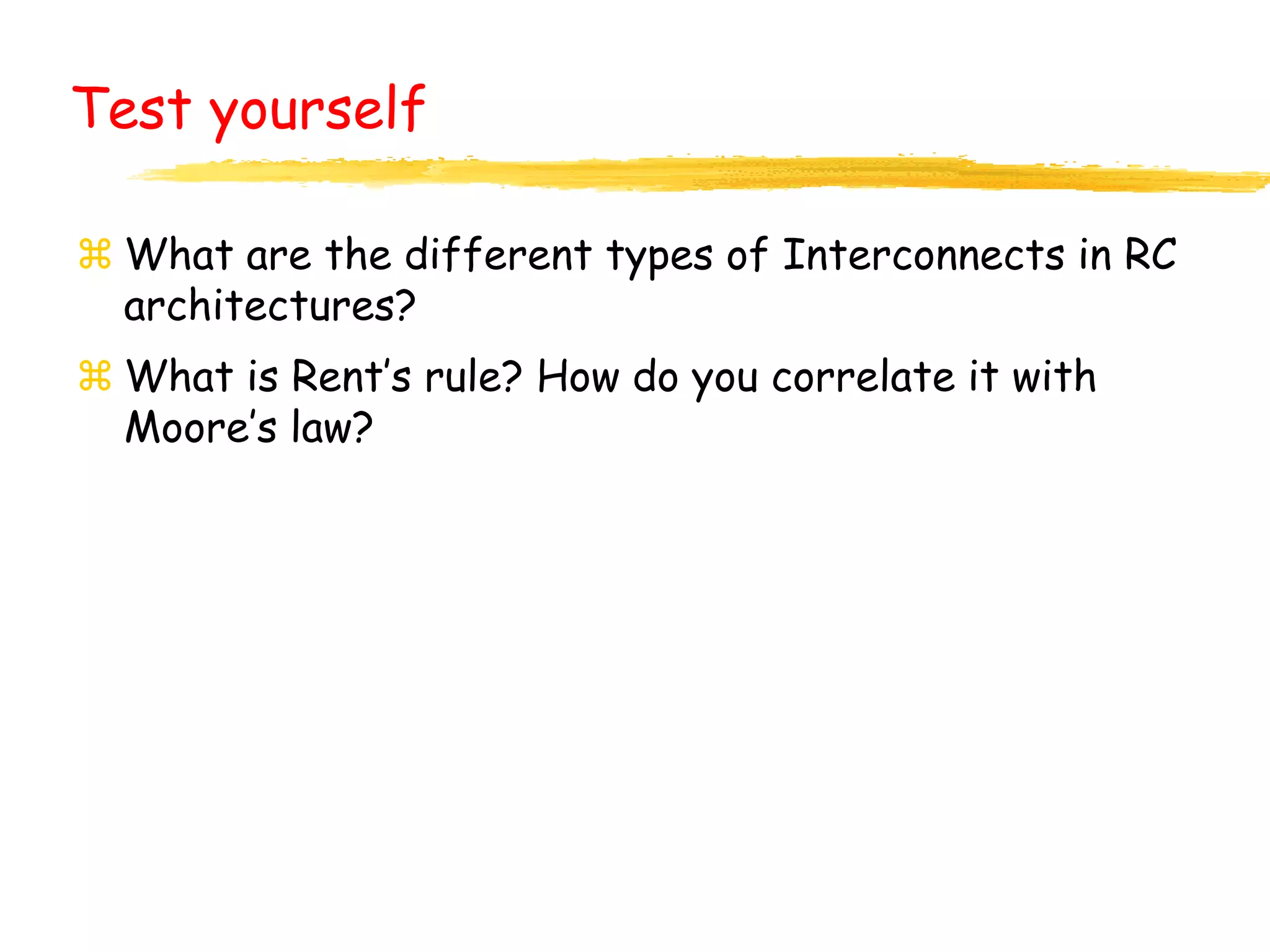 Test yourself
 What are the different types of Interconnects in RC
architectures?
 What is Rent’s rule? How do you correlate it with
Moore’s law?
 