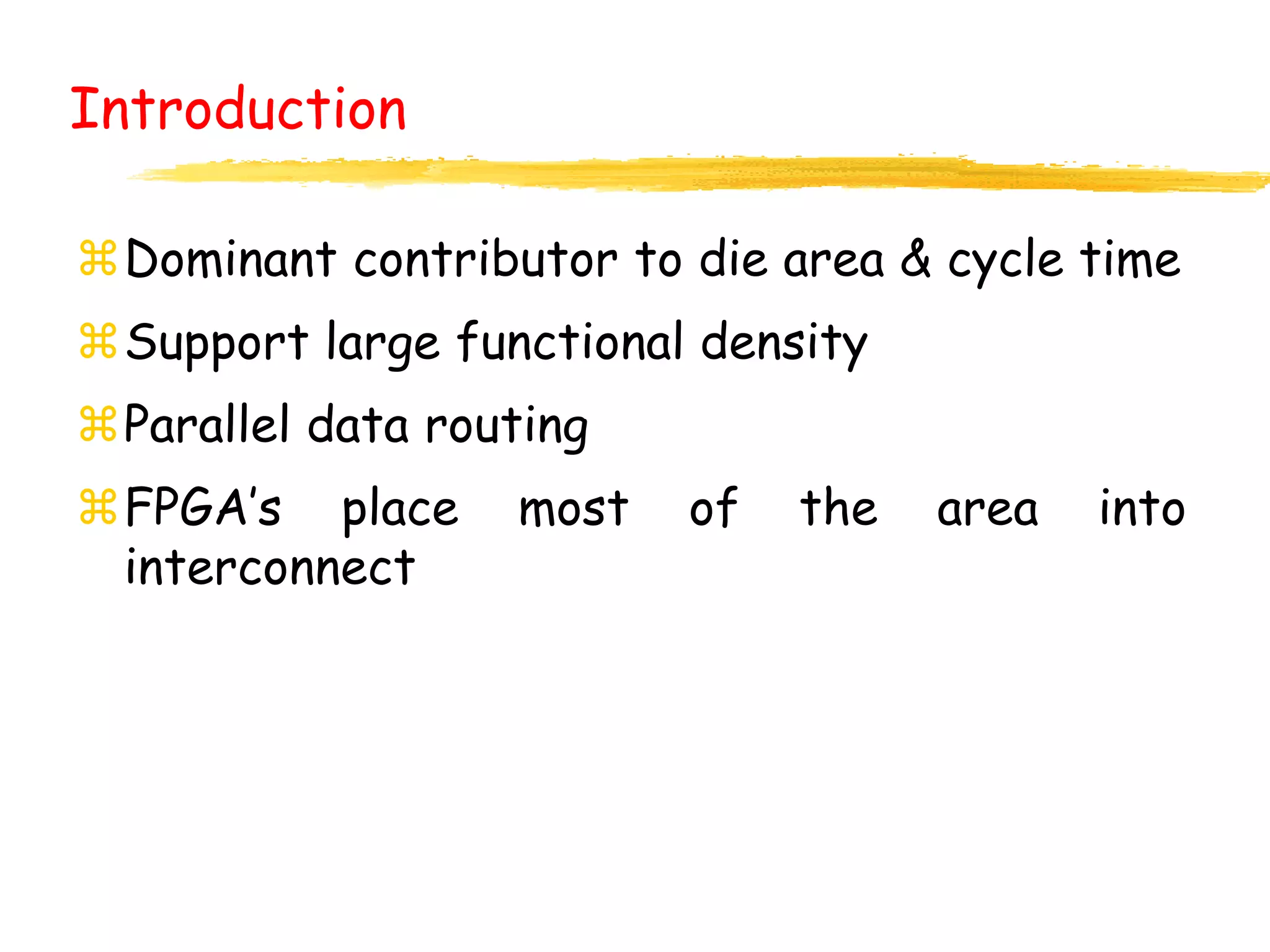 Introduction
Dominant contributor to die area & cycle time
Support large functional density
Parallel data routing
FPGA’s place most of the area into
interconnect
 