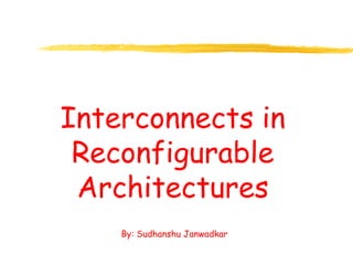 Interconnects in
Reconfigurable
Architectures
By: Sudhanshu Janwadkar
 