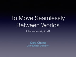 To Move Seamlessly
Between Worlds
Interconnectivity in VR
Dora Cheng
Co-Founder, uForis VR
 