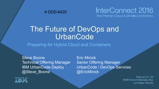 The Future of DevOps and
UrbanCode
Preparing for Hybrid Cloud and Containers
Steve Boone
Technical Offering Manager
IBM UrbanCode Deploy
@Steve_Boone
Eric Minick
Senior Offering Manager
UrbanCode / DevOps Services
@EricMinick
# DDD-6420
1
 