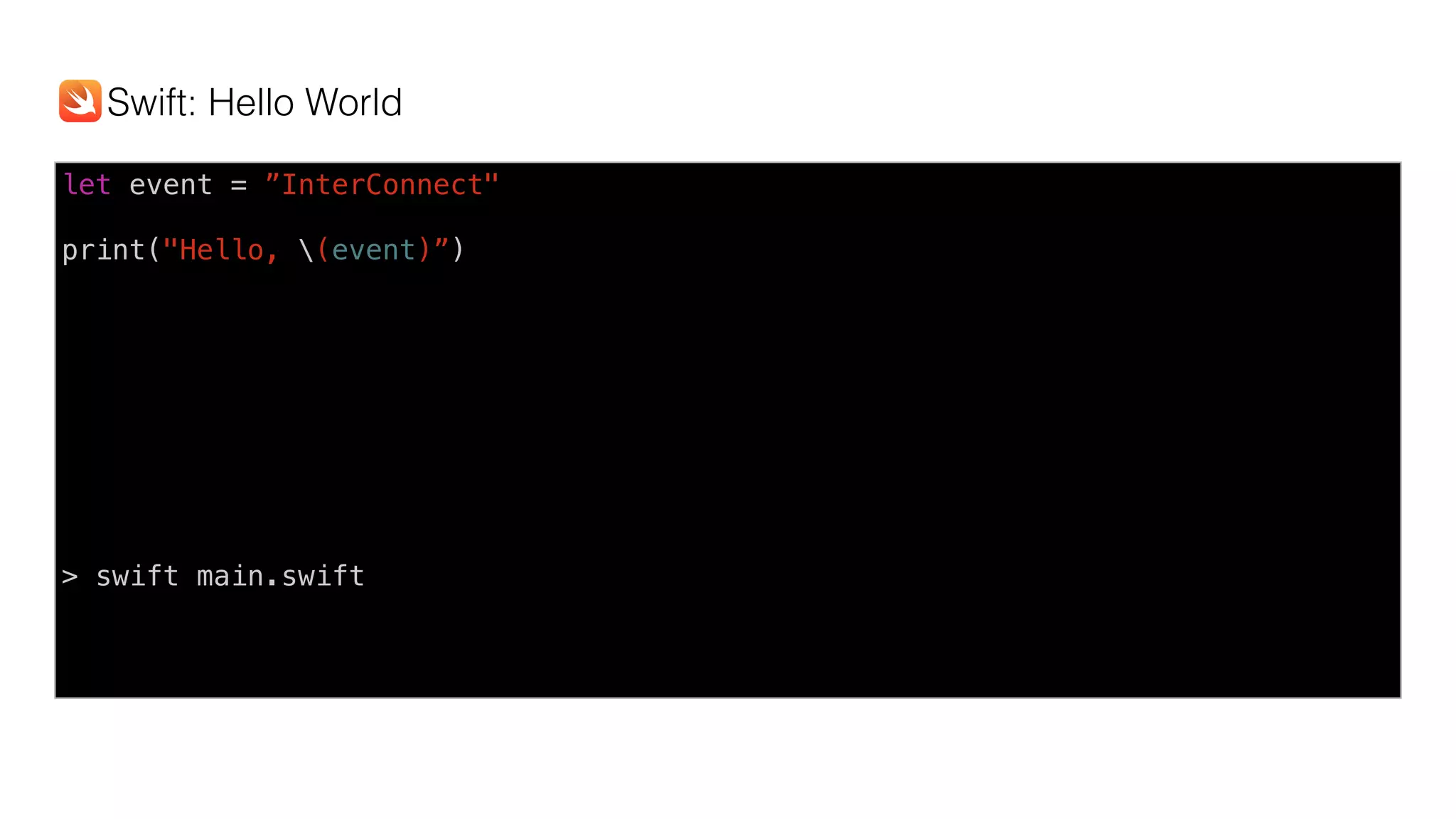 let event = ”InterConnect"
print("Hello, (event)”)
> swift main.swift
Swift: Hello World
 