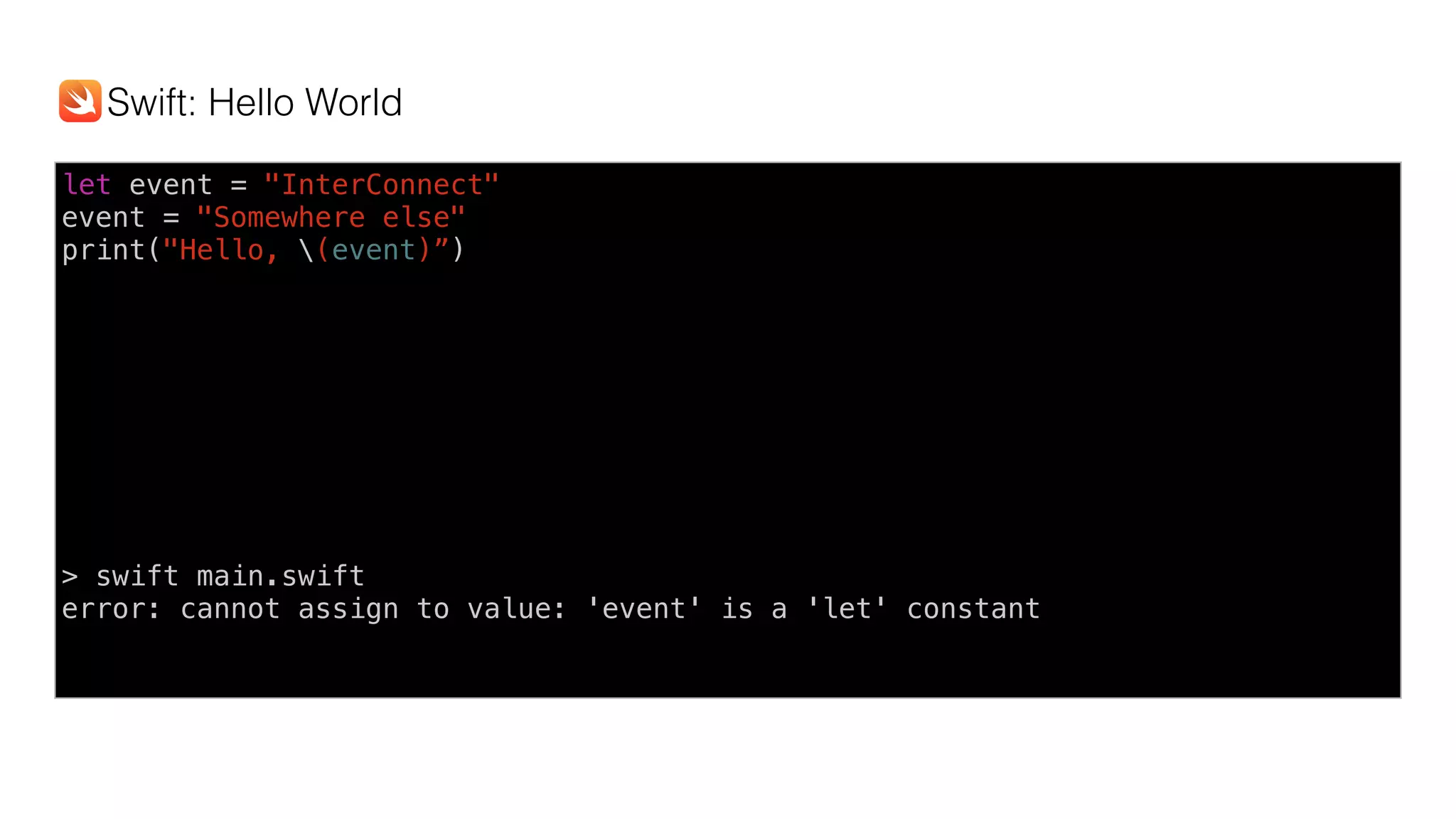 let event = "InterConnect"
event = "Somewhere else"
print("Hello, (event)”)
> swift main.swift
error: cannot assign to value: 'event' is a 'let' constant
Swift: Hello World
 