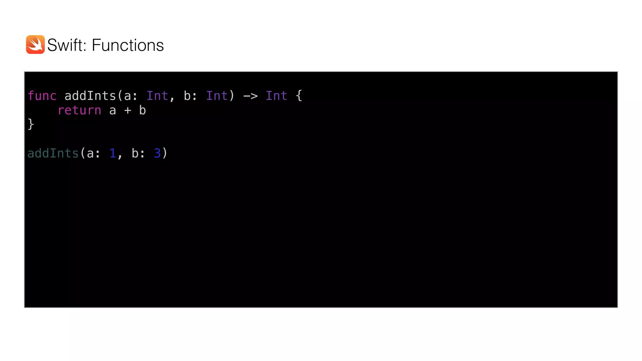 func addInts(a: Int, b: Int) -> Int {
return a + b
}
addInts(a: 1, b: 3)
Swift: Functions
 