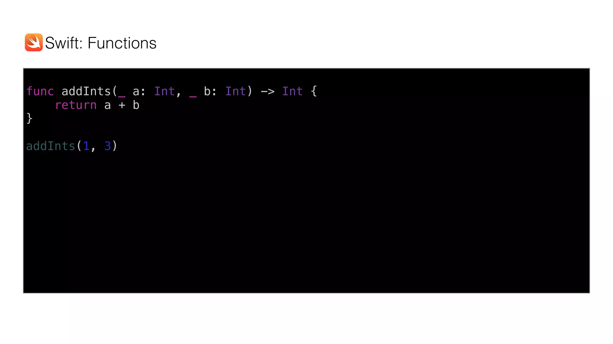 func addInts(_ a: Int, _ b: Int) -> Int {
return a + b
}
addInts(1, 3)
Swift: Functions
 