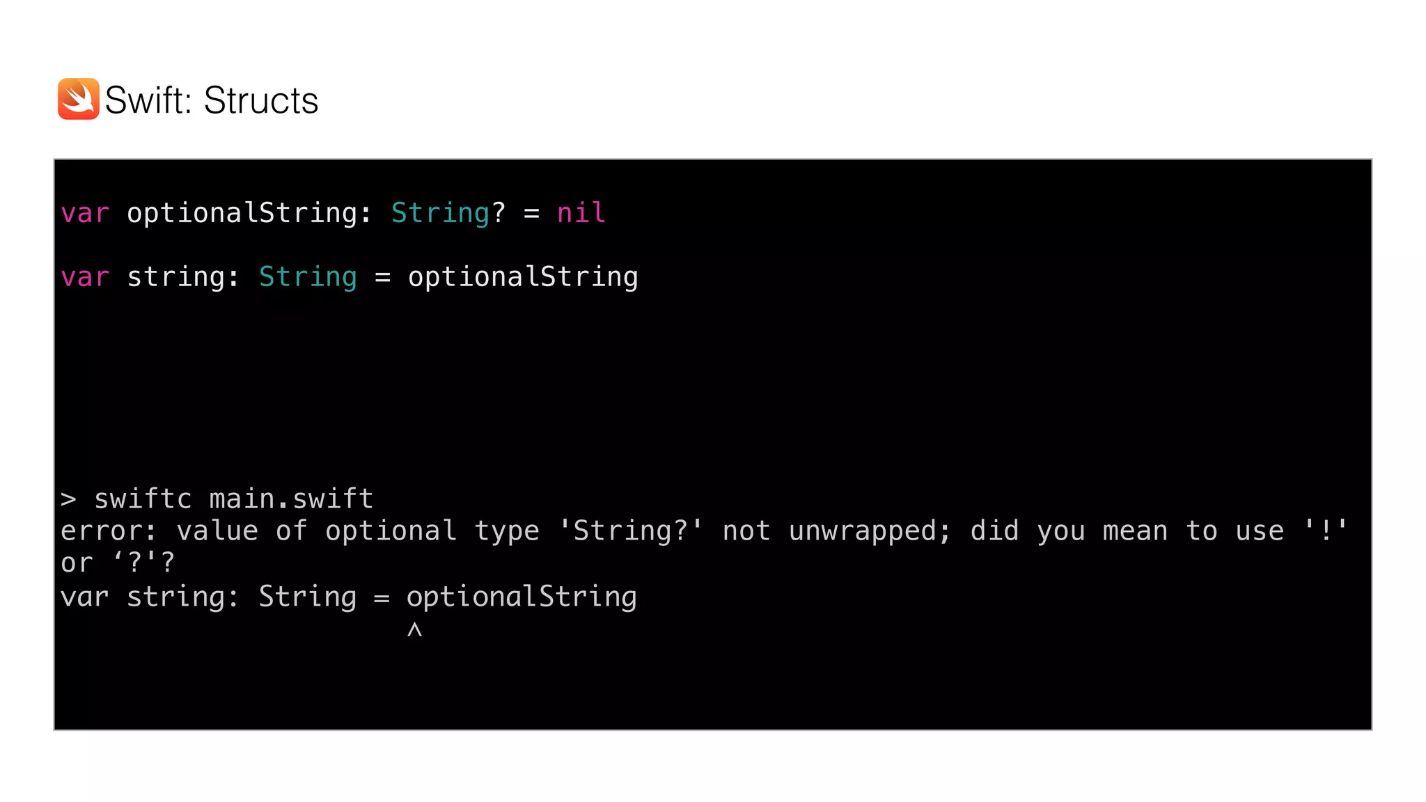 var optionalString: String? = nil
var string: String = optionalString
> swiftc main.swift
error: value of optional type 'String?' not unwrapped; did you mean to use '!'
or ‘?'?
var string: String = optionalString
^
Swift: Structs
 