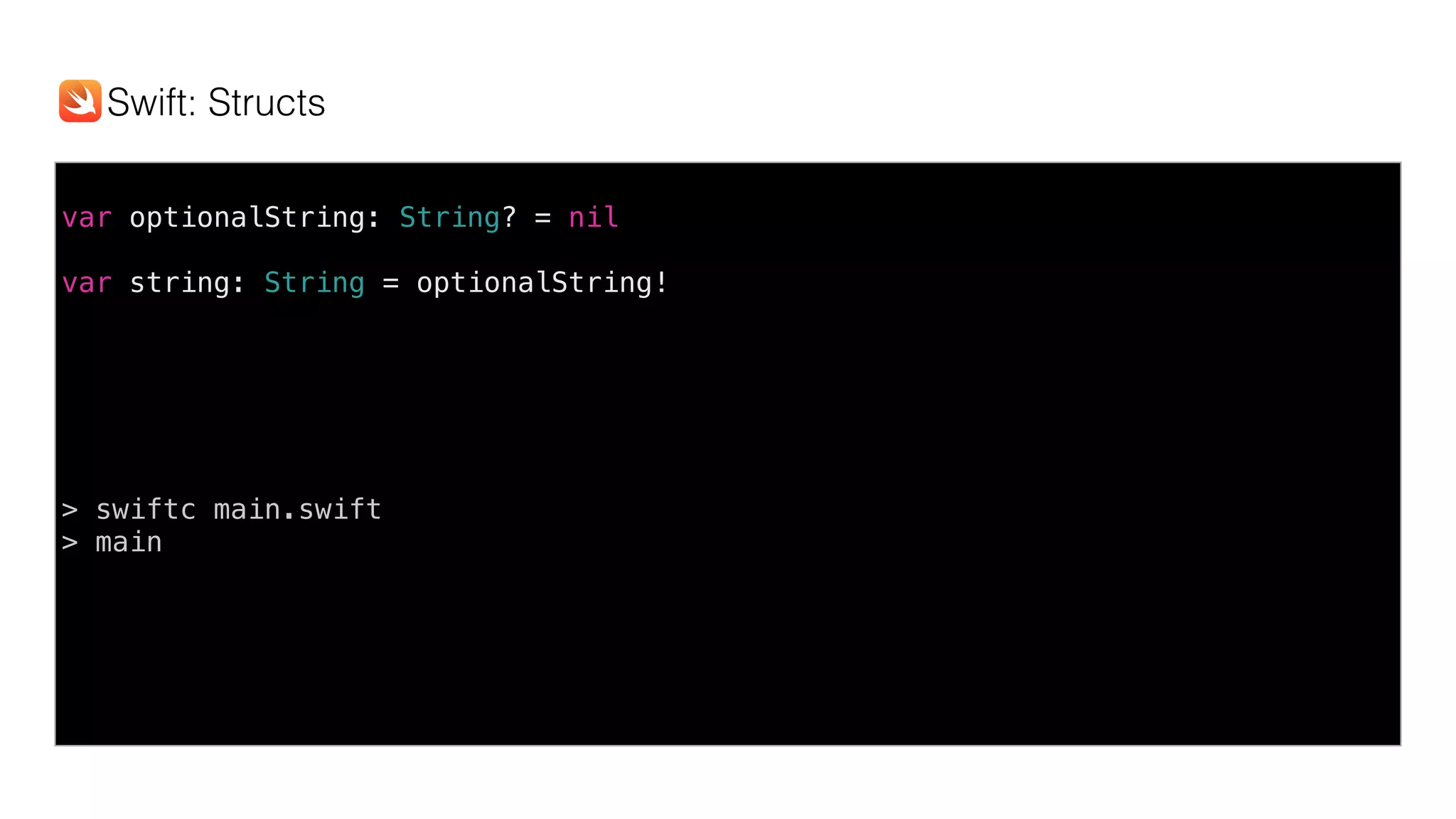 var optionalString: String? = nil
var string: String = optionalString!
> swiftc main.swift
> main
Swift: Structs
 