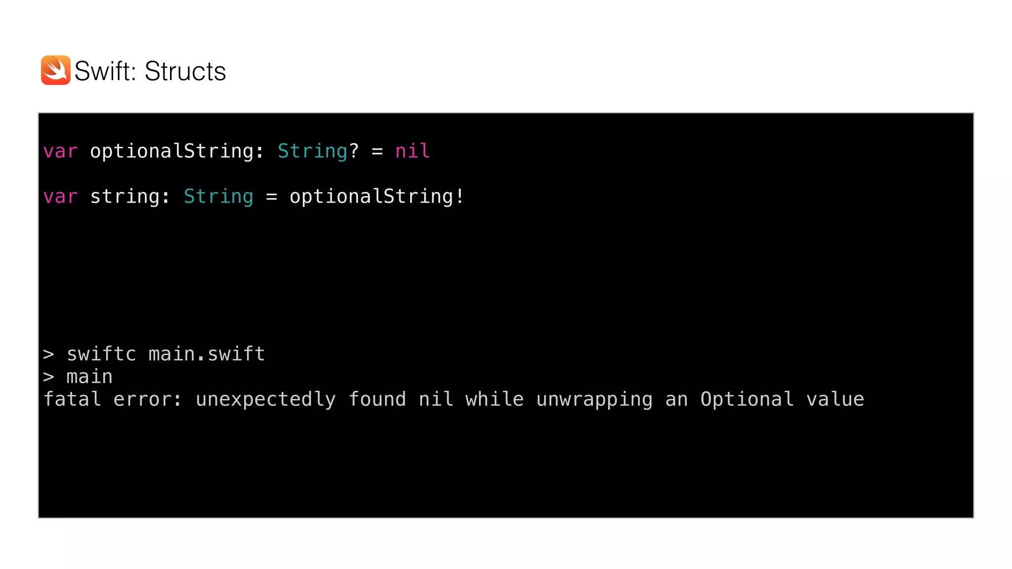 var optionalString: String? = nil
var string: String = optionalString!
> swiftc main.swift
> main
fatal error: unexpectedly found nil while unwrapping an Optional value
Swift: Structs
 