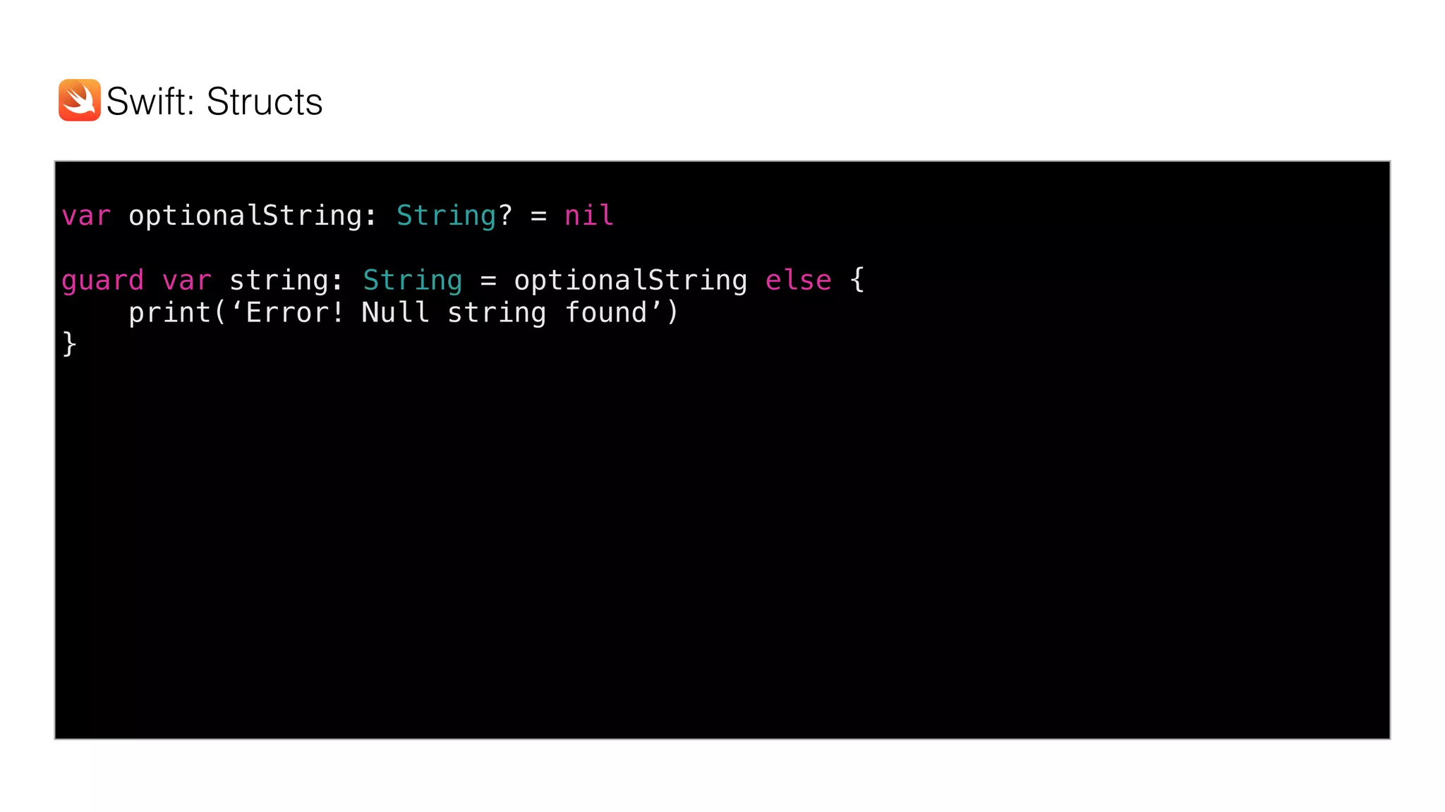 var optionalString: String? = nil
guard var string: String = optionalString else {
print(‘Error! Null string found’)
}
Swift: Structs
 