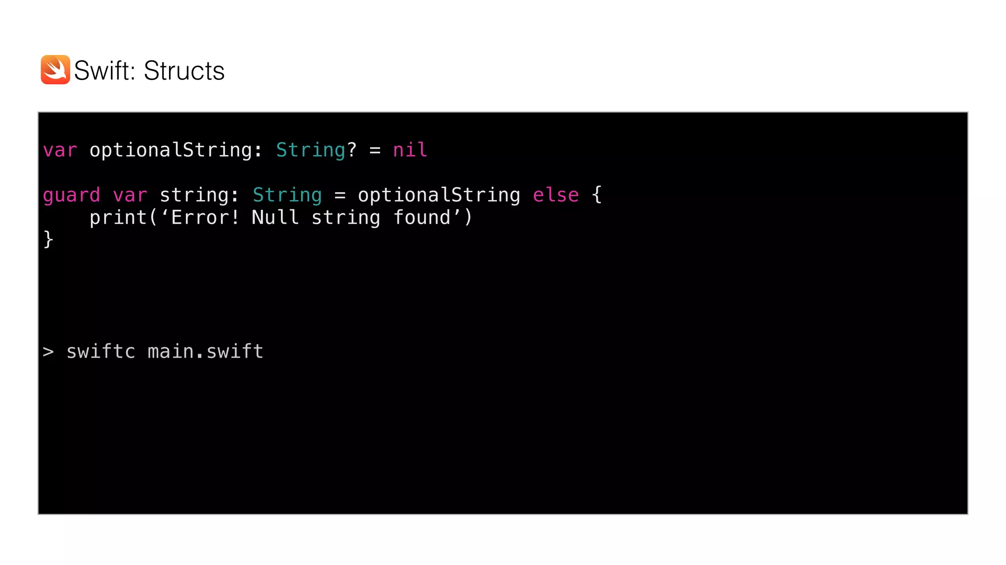 var optionalString: String? = nil
guard var string: String = optionalString else {
print(‘Error! Null string found’)
}
> swiftc main.swift
Swift: Structs
 