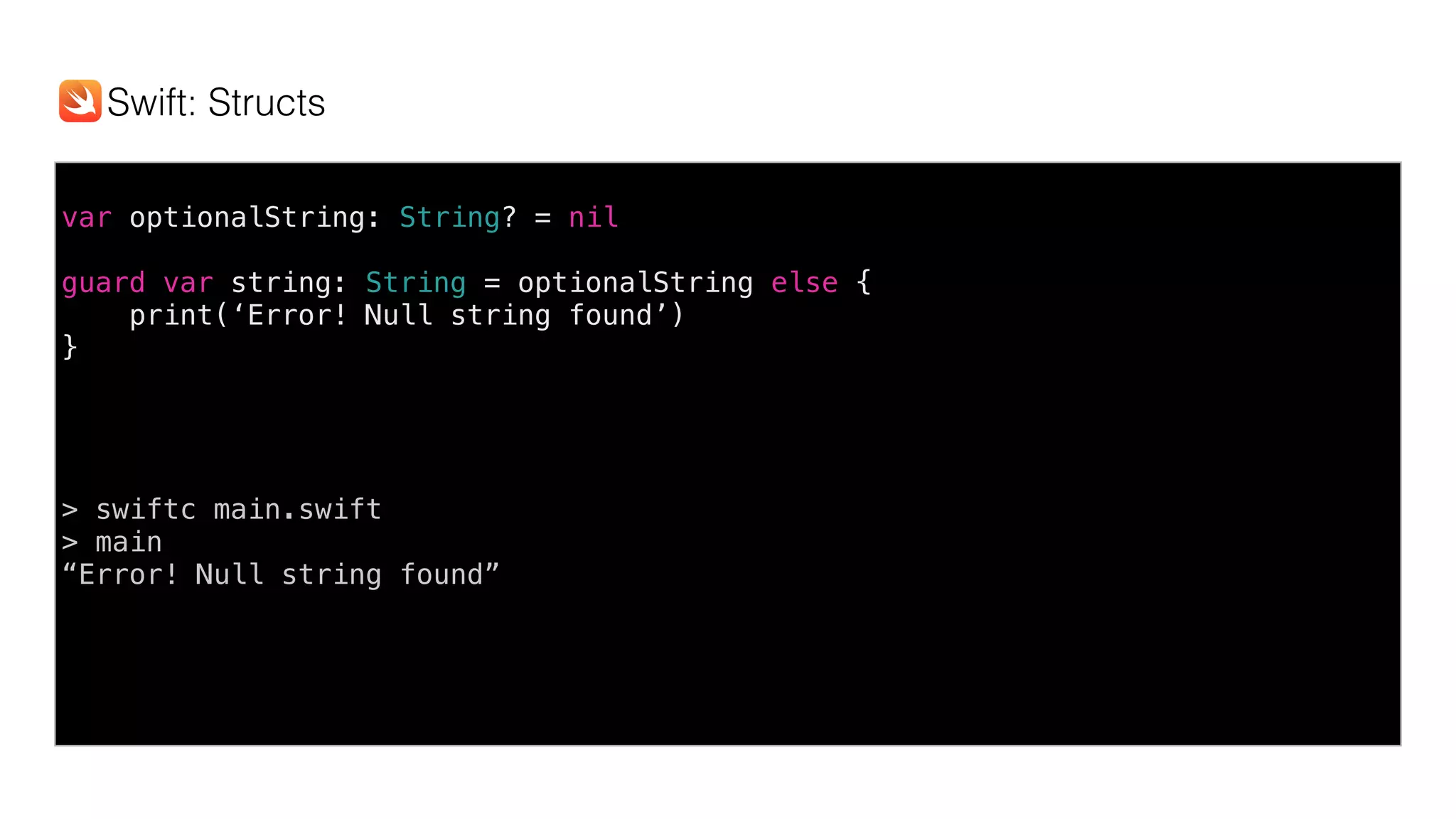 var optionalString: String? = nil
guard var string: String = optionalString else {
print(‘Error! Null string found’)
}
> swiftc main.swift
> main
“Error! Null string found”
Swift: Structs
 