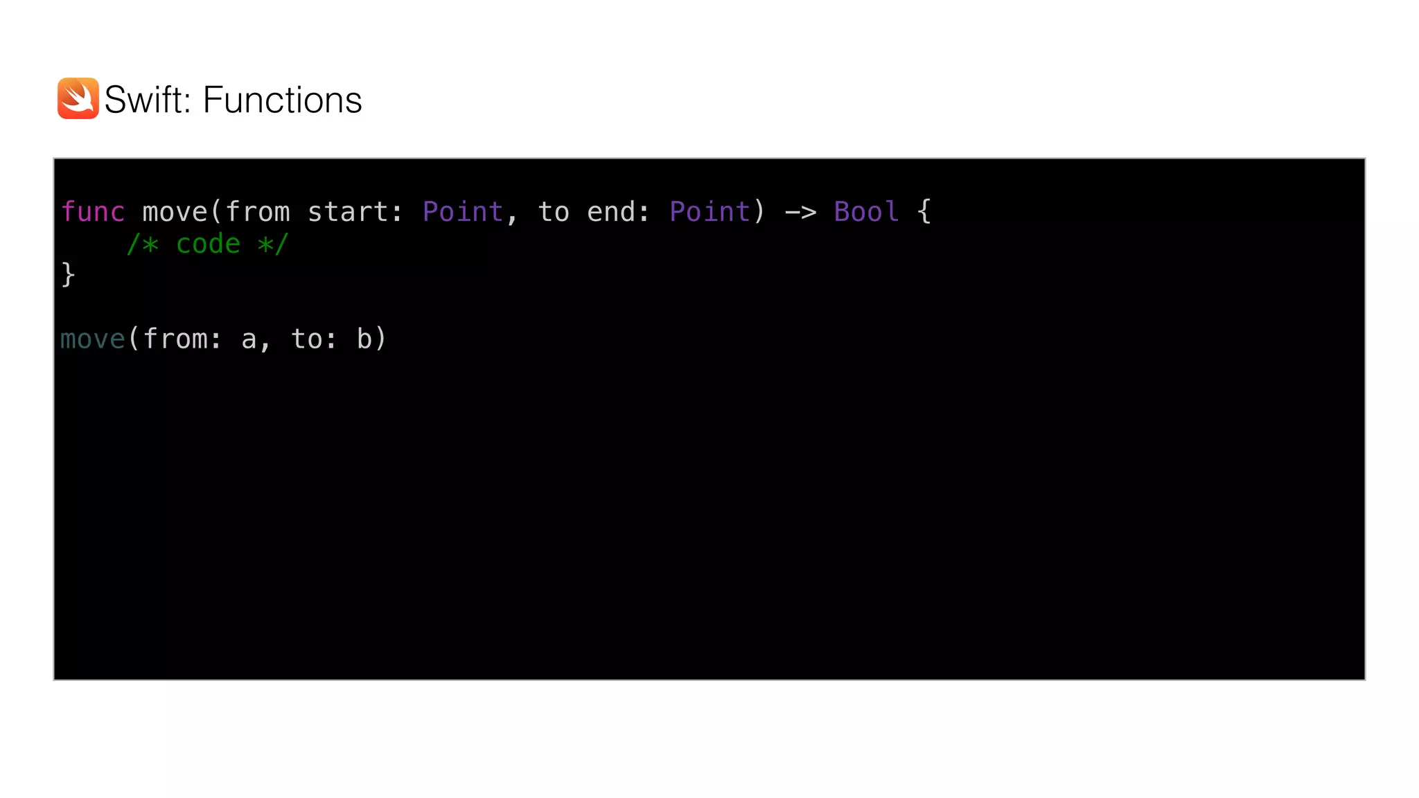 func move(from start: Point, to end: Point) -> Bool {
/* code */
}
move(from: a, to: b)
Swift: Functions
 