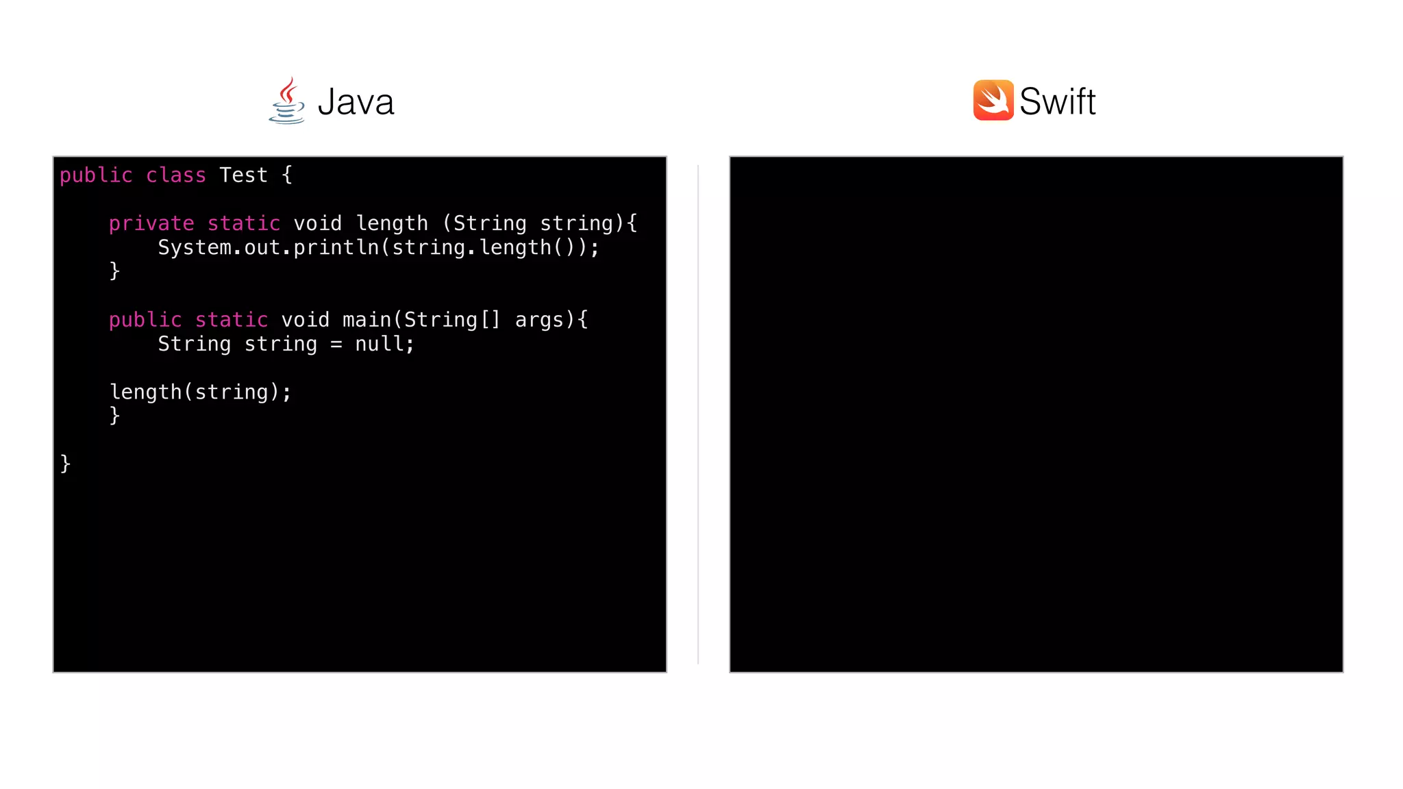 Swift @ IBM
public class Test {
private static void length (String string){
System.out.println(string.length());
}
public static void main(String[] args){
String string = null;
length(string);
}
}
SwiftJava
 
