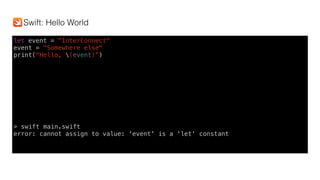 let event = "InterConnect"
event = "Somewhere else"
print("Hello, (event)”)
> swift main.swift
error: cannot assign to value: 'event' is a 'let' constant
Swift: Hello World
 