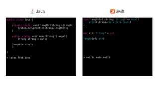 Swift @ IBM
func length(of string: String) -> Void {
print(string.characters.count)
}
var str: String? = nil
length(of: str)
> swiftc main.swift
public class Test {
private static void length (String string){
System.out.println(string.length());
}
public static void main(String[] args){
String string = null;
length(string);
}
}
> javac Test.java
SwiftJava
 