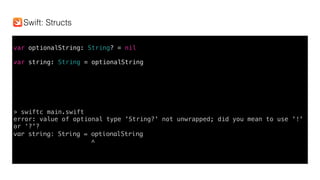 var optionalString: String? = nil
var string: String = optionalString
> swiftc main.swift
error: value of optional type 'String?' not unwrapped; did you mean to use '!'
or ‘?'?
var string: String = optionalString
^
Swift: Structs
 