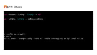 var optionalString: String? = nil
var string: String = optionalString!
> swiftc main.swift
> main
fatal error: unexpectedly found nil while unwrapping an Optional value
Swift: Structs
 