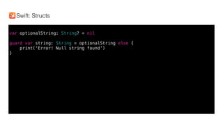 var optionalString: String? = nil
guard var string: String = optionalString else {
print(‘Error! Null string found’)
}
Swift: Structs
 
