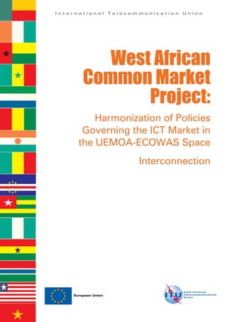 I n t e r n a t i o n a l T e l e c o m m u n i c a t i o n U n i o n
European Union
West African
Common Market
Project:
Harmonization of Policies
Governing the ICT Market in
the UEMOA-ECOWAS Space
Interconnection
 