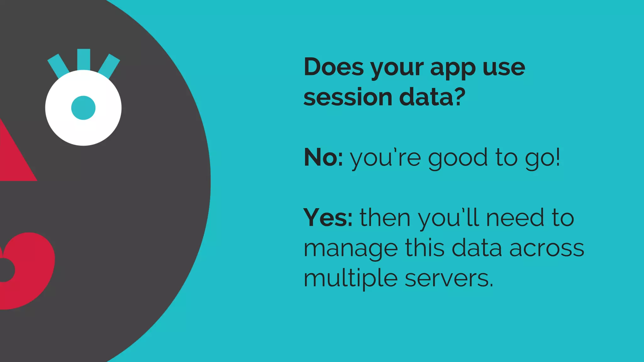 Does your app use 
session data? 
No: you’re good to go! 
Yes: then you’ll need to 
manage this data across 
multiple servers. 
 