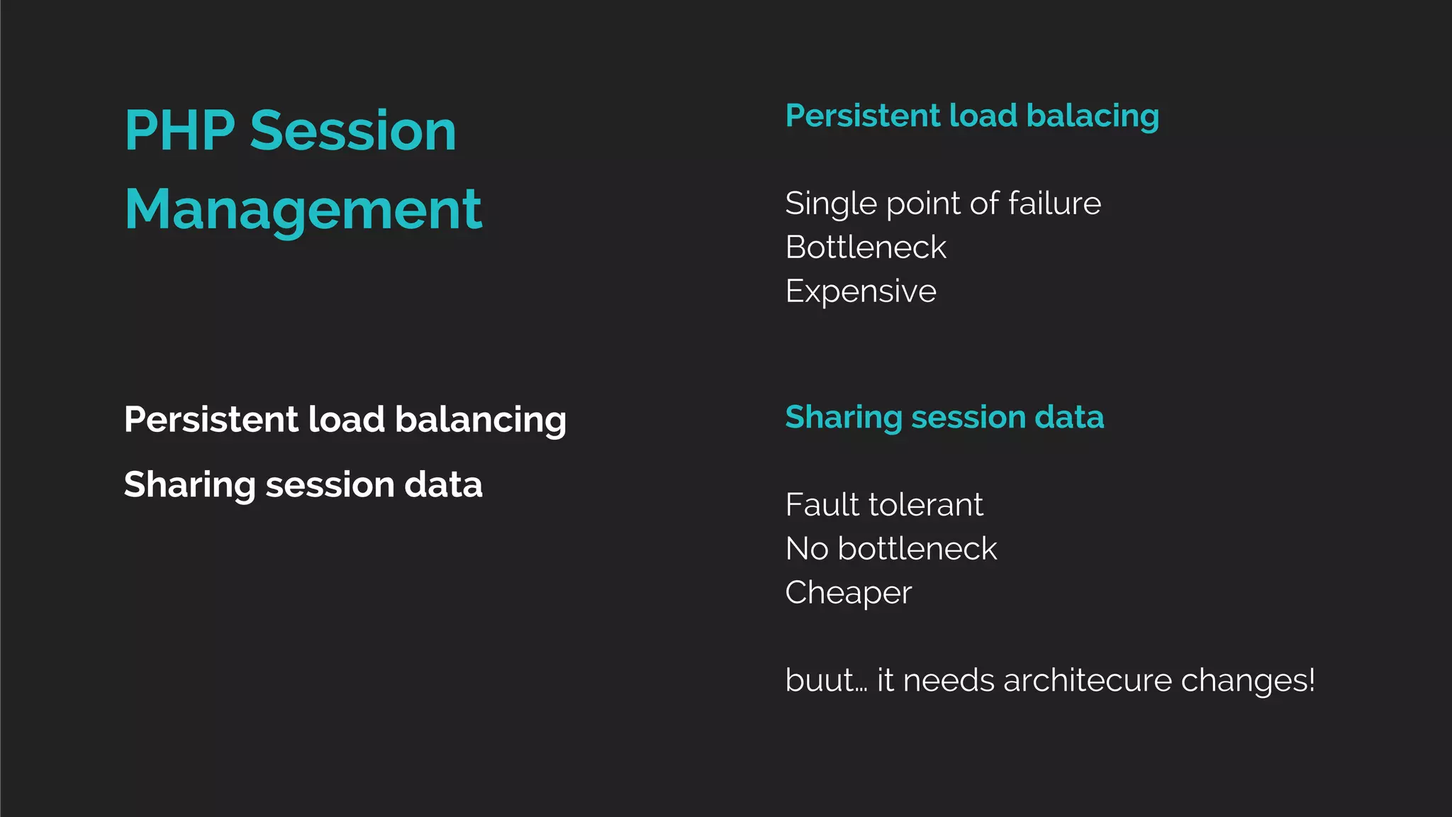 Sharing session data 
Fault tolerant 
No bottleneck 
Cheaper 
buut… it needs architecure changes! 
PHP Session 
Management 
Persistent load balancing 
Sharing session data 
Persistent load balacing 
Single point of failure 
Bottleneck 
Expensive 
 