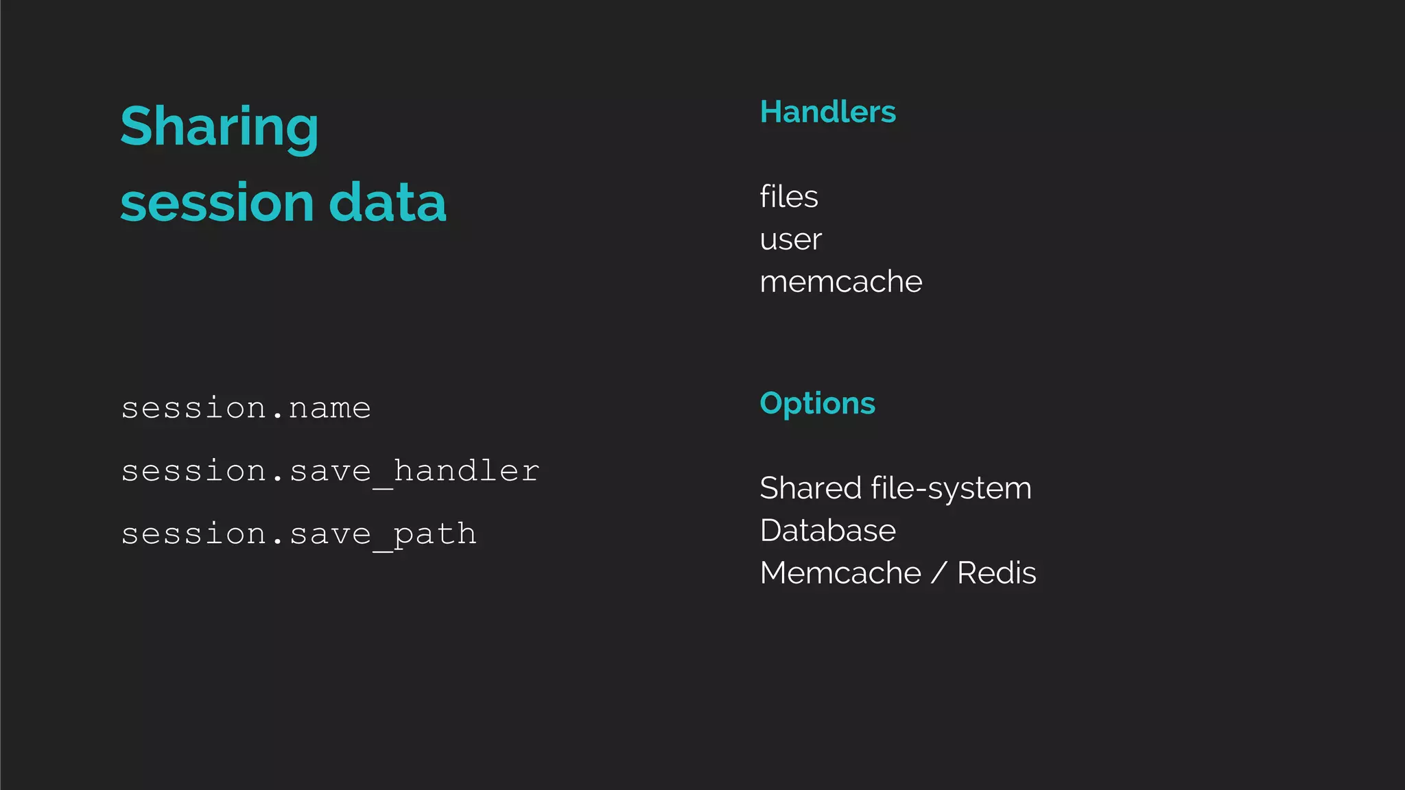 Options 
Shared file-system 
Database 
Memcache / Redis 
Sharing 
session data 
session.name 
session.save_handler 
session.save_path 
Handlers 
files 
user 
memcache 
 