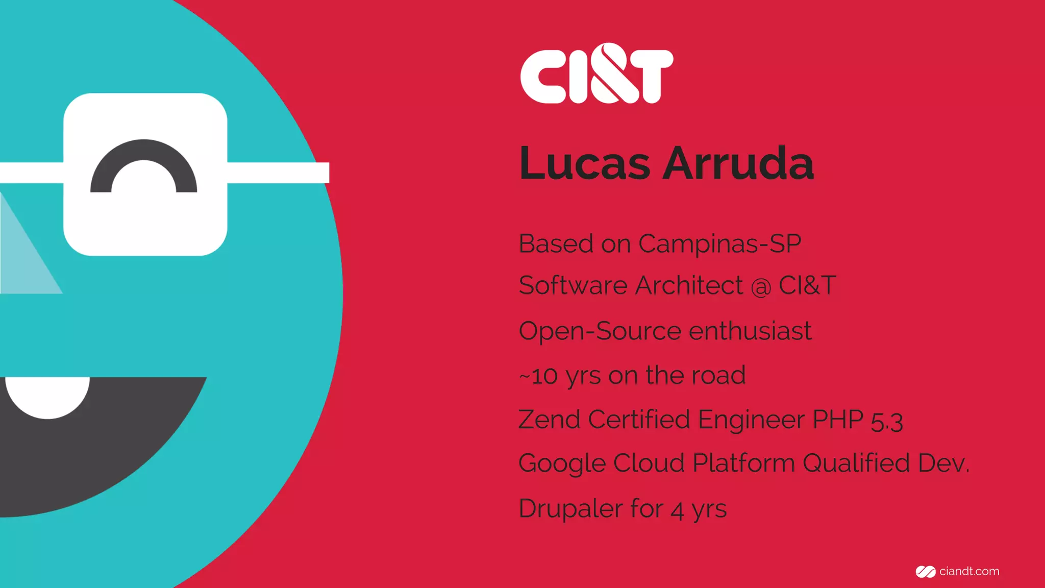 Lucas Arruda 
Based on Campinas-SP 
Software Architect @ CI&T 
Open-Source enthusiast 
~10 yrs on the road 
Zend Certified Engineer PHP 5.3 
Google Cloud Platform Qualified Dev. 
Drupaler for 4 yrs 
 