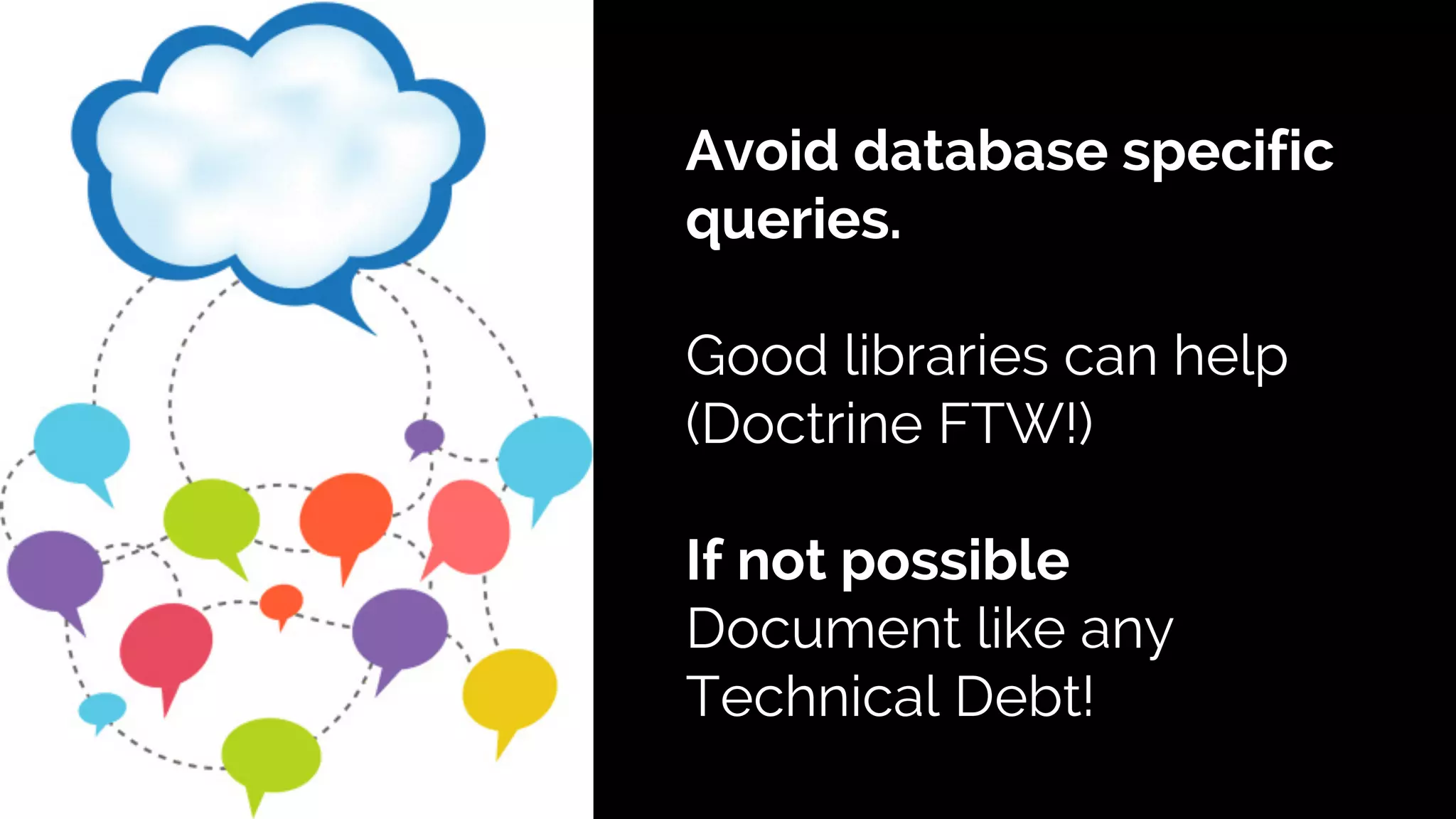 Avoid database specific 
queries. 
Good libraries can help 
(Doctrine FTW!) 
If not possible 
Document like any 
Technical Debt! 
 