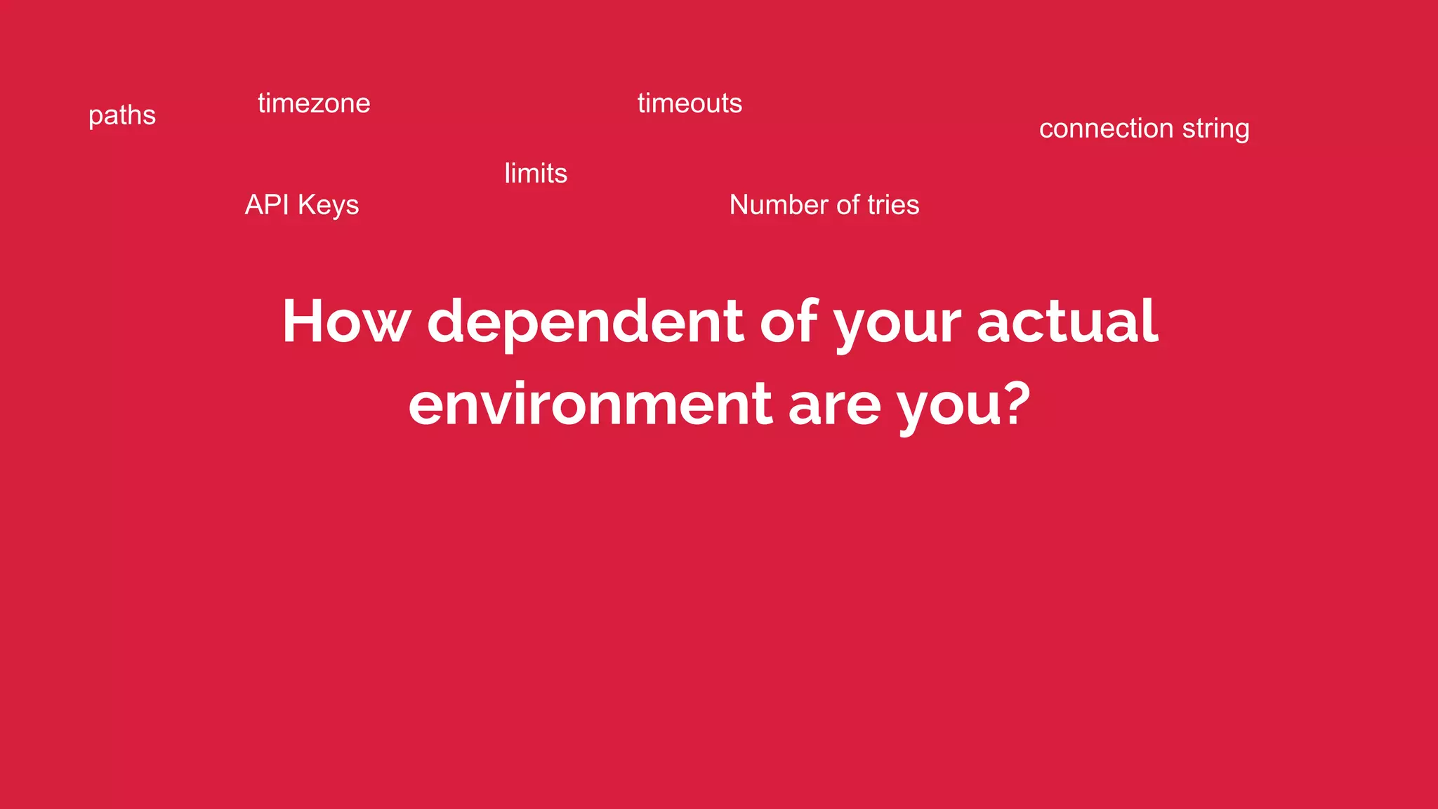 paths timezone connection string 
limits 
timeouts 
API Keys Number of tries 
How dependent of your actual 
environment are you? 
 