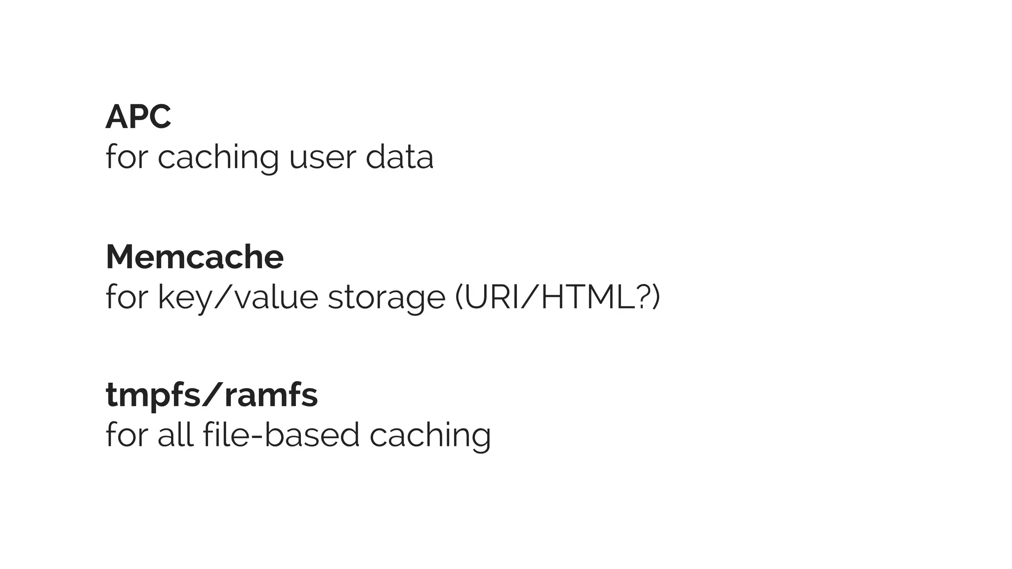 APC 
for caching user data 
Memcache 
for key/value storage (URI/HTML?) 
tmpfs/ramfs 
for all file-based caching 
 