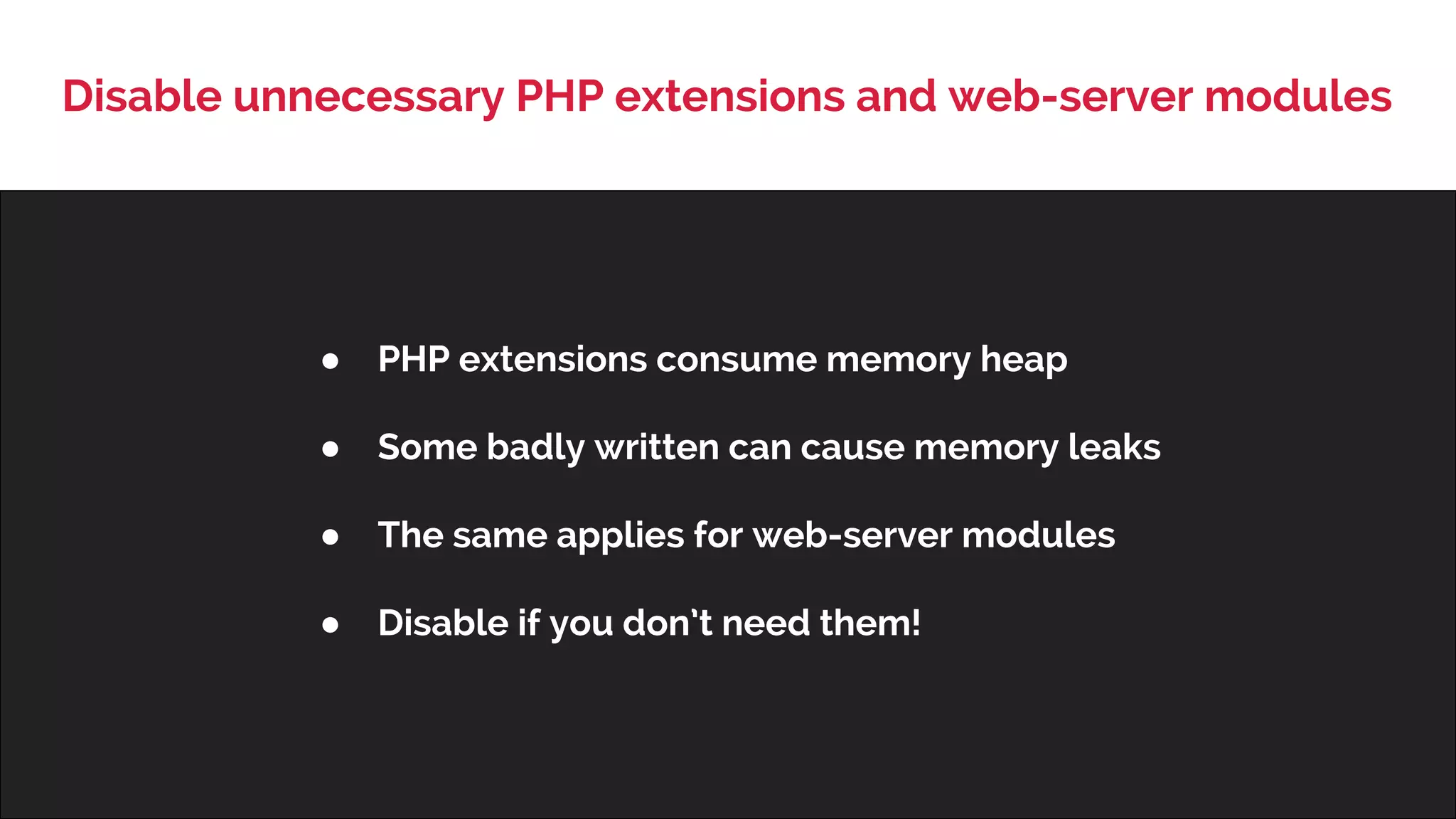 Disable unnecessary PHP extensions and web-server modules 
● PHP extensions consume memory heap 
● Some badly written can cause memory leaks 
● The same applies for web-server modules 
● Disable if you don’t need them! 
 