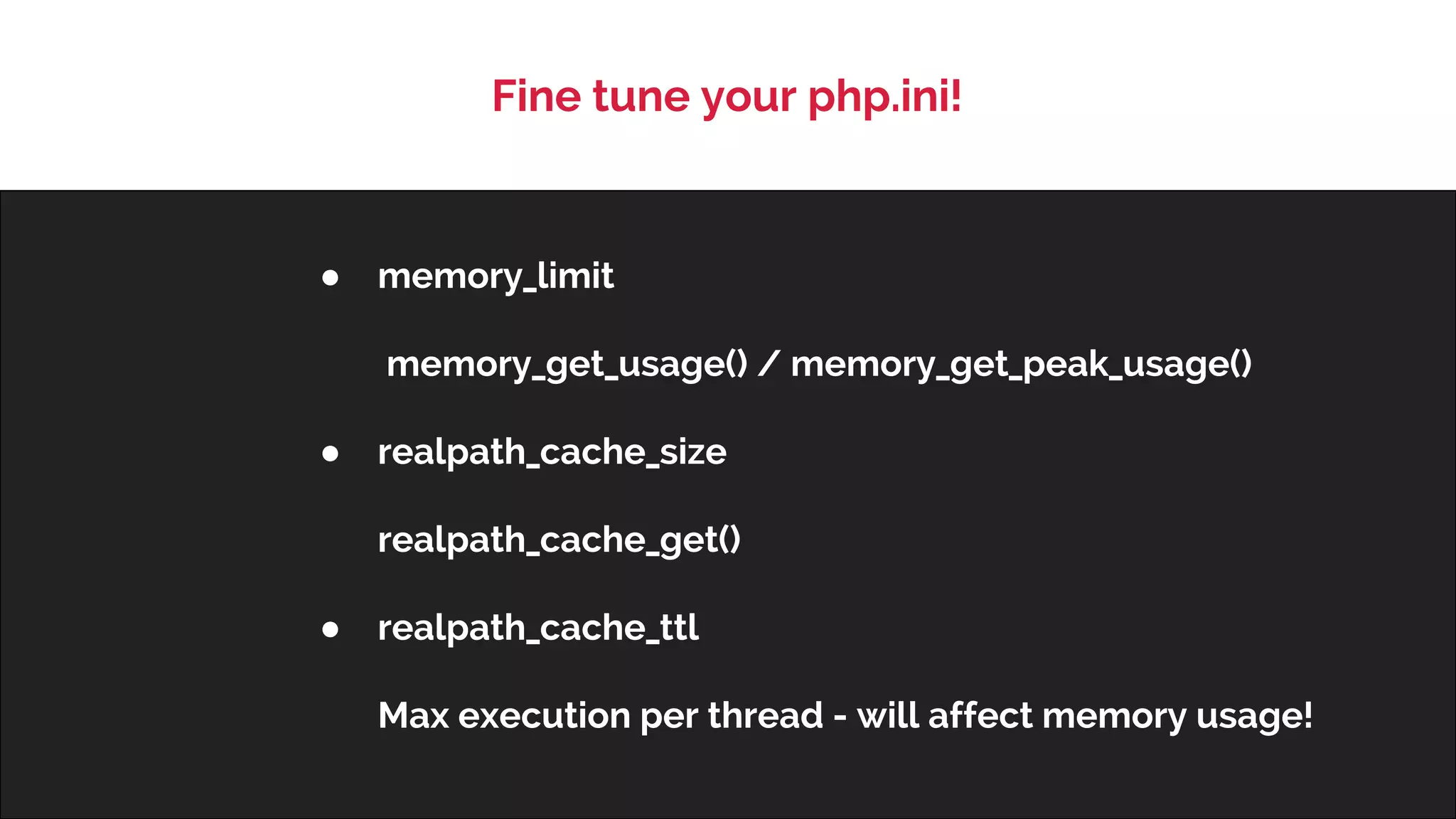 Fine tune your php.ini! 
● memory_limit 
memory_get_usage() / memory_get_peak_usage() 
● realpath_cache_size 
realpath_cache_get() 
● realpath_cache_ttl 
Max execution per thread - will affect memory usage! 
 