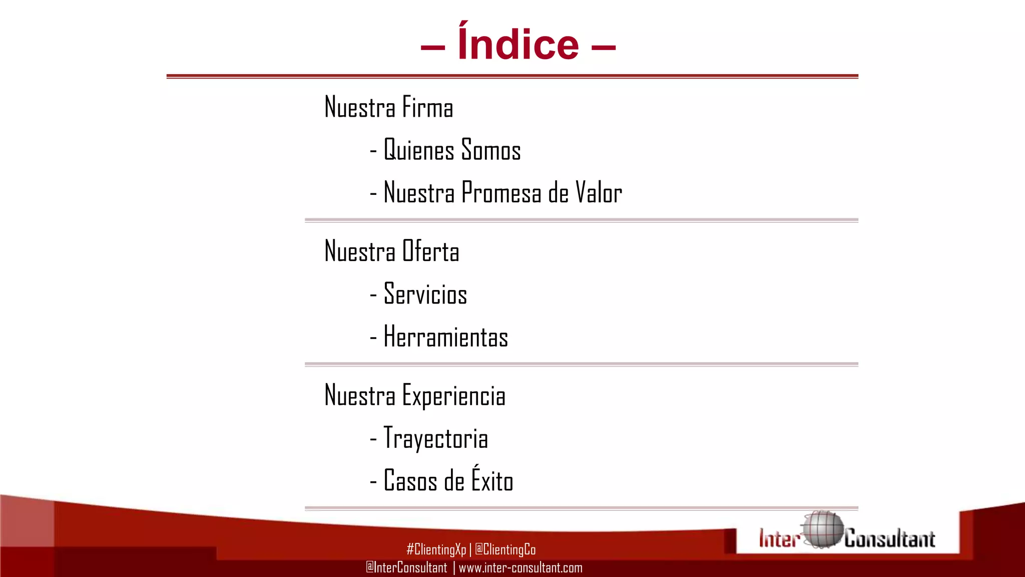 – Índice –
Nuestra Firma
- Quienes Somos
- Nuestra Promesa de Valor

Nuestra Oferta
- Servicios
- Herramientas
Nuestra Experiencia
- Trayectoria
- Casos de Éxito
#ClientingXp | @ClientingCo
@InterConsultant | www.inter-consultant.com

 
