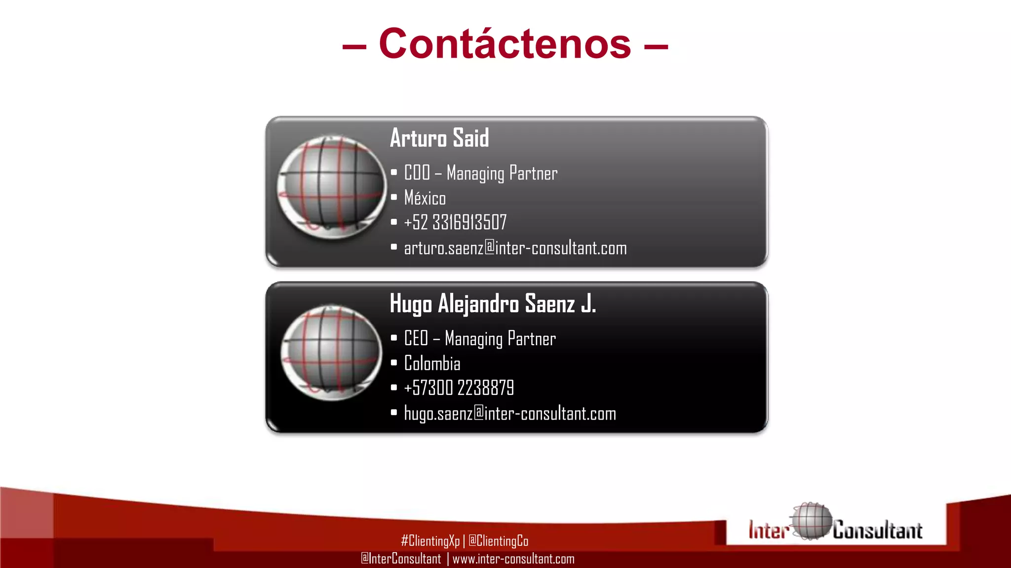– Contáctenos –
Arturo Said
• COO – Managing Partner
• México
• +52 3316913507
• arturo.saenz@inter-consultant.com

Hugo Alejandro Saenz J.
• CEO – Managing Partner
• Colombia
• +57300 2238879
• hugo.saenz@inter-consultant.com

#ClientingXp | @ClientingCo
@InterConsultant | www.inter-consultant.com

 