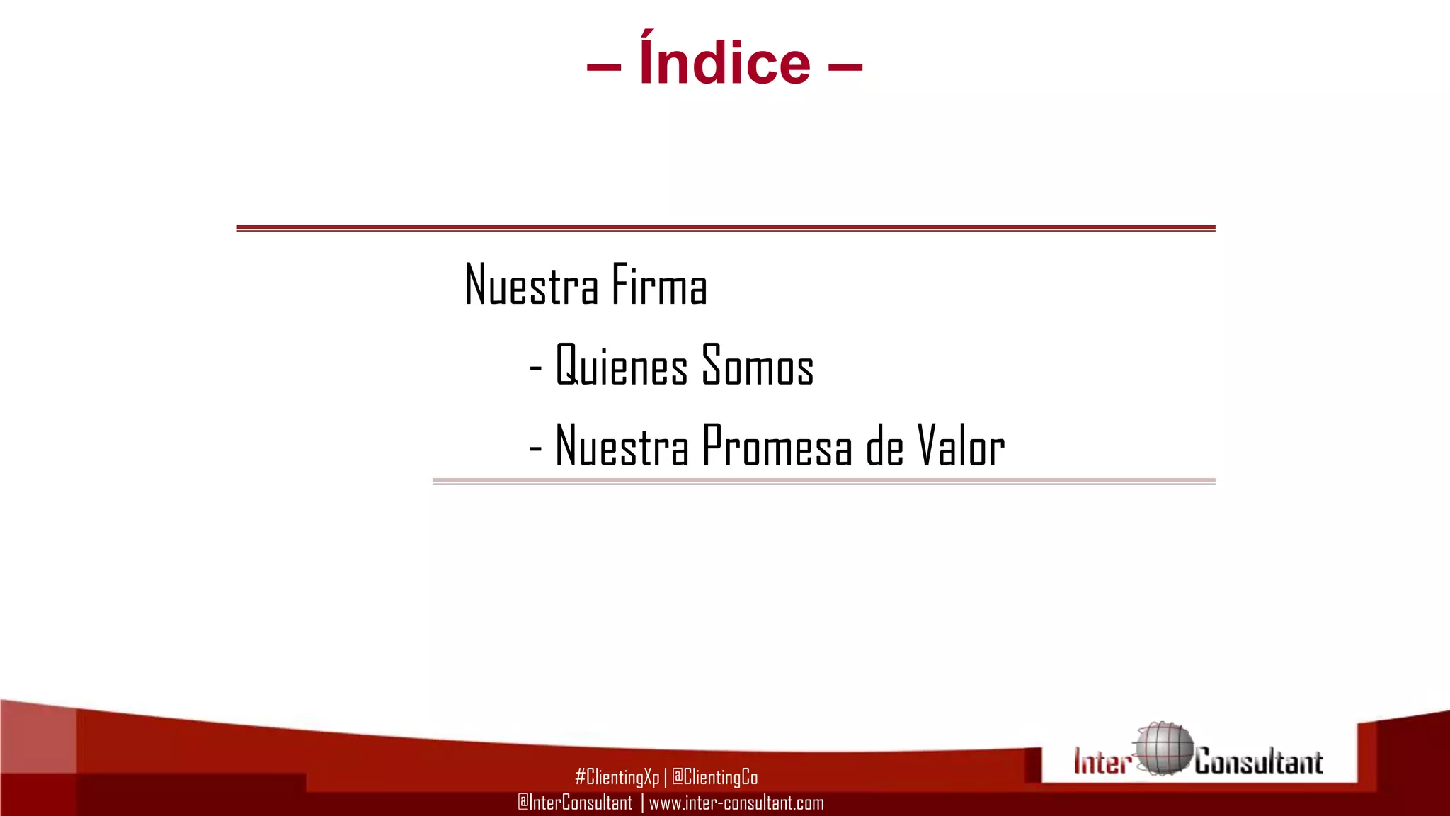 – Índice –

Nuestra Firma
- Quienes Somos
- Nuestra Promesa de Valor

#ClientingXp | @ClientingCo
@InterConsultant | www.inter-consultant.com

 
