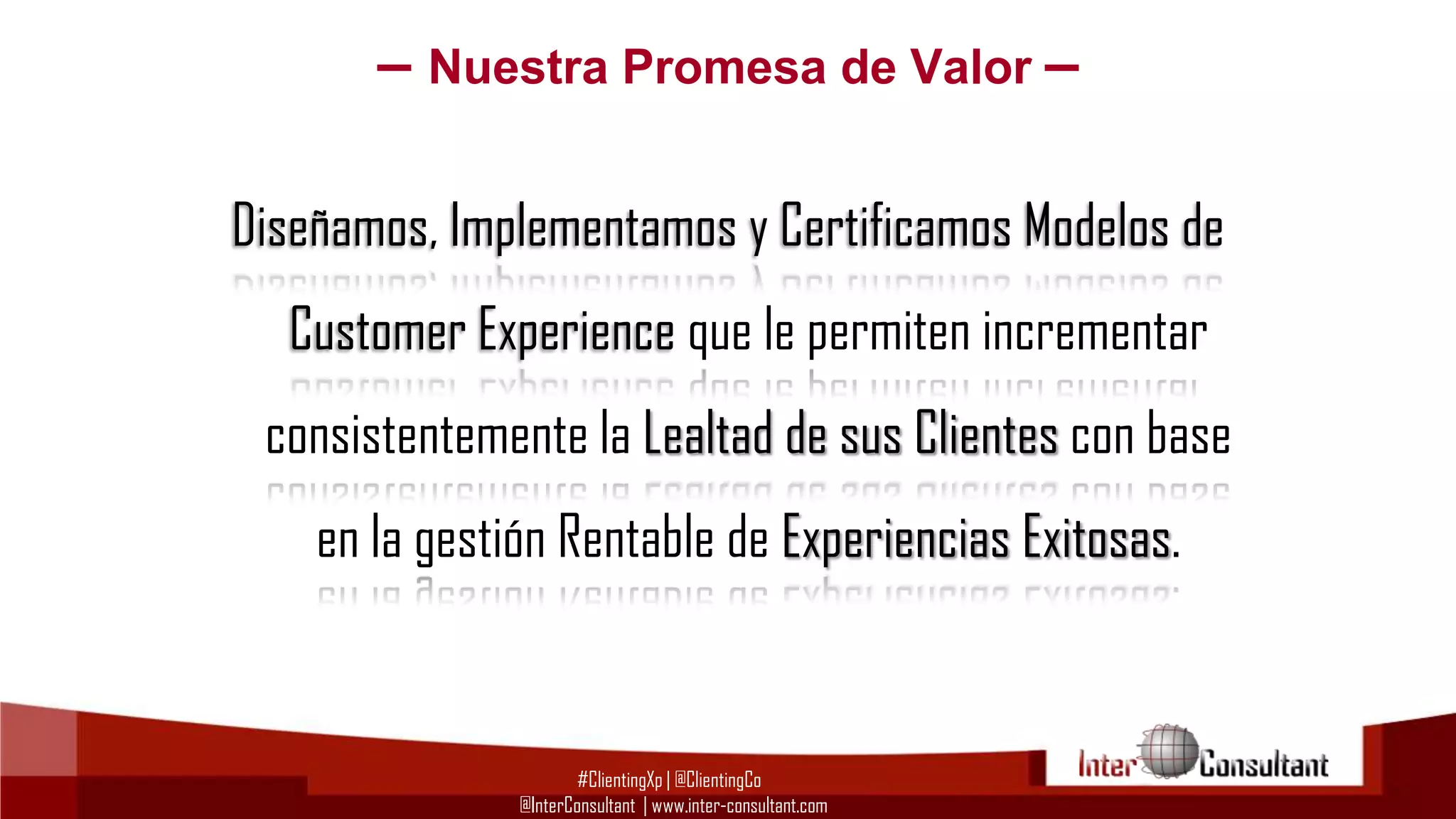 – Nuestra Promesa de Valor –
Diseñamos, Implementamos y Certificamos Modelos de

Customer Experience que le permiten incrementar
consistentemente la Lealtad de sus Clientes con base

en la gestión Rentable de Experiencias Exitosas.

#ClientingXp | @ClientingCo
@InterConsultant | www.inter-consultant.com

 