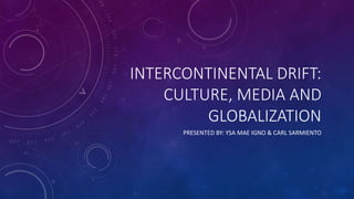 INTERCONTINENTAL DRIFT:
CULTURE, MEDIA AND
GLOBALIZATION
PRESENTED BY: YSA MAE IGNO & CARL SARMIENTO
 