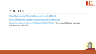 Sources
file:///C:/Users/Alex/Downloads/annual_report_2015.pdf
https://www.ihgplc.com/about-us/industry-and-market-trends
http://www.jgbm.org/page/7%20David%20S.%20Y.pdf – The journal of global business
management volume 9
 