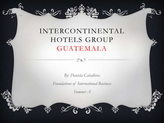 INTERCONTINENTAL
  HOTELS GROUP
   GUATEMALA


         By: Daniela Caballeros
  Foundations of International Business
               Summer A
 