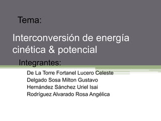 Tema: Interconversión de energía cinética & potencial Integrantes: De La Torre Fortanel Lucero Celeste Delgado Sosa Milton Gustavo Hernández Sánchez Uriel Isai Rodríguez Alvarado Rosa Angélica 