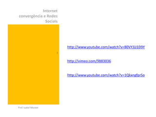 Internet
convergência e Redes
              Sociais




                           http://www.youtube.com/watch?v=B0VY3jI1D9Y
                       )



                           http://vimeo.com/9883036


                           http://www.youtube.com/watch?v=1QkxngfprSo




Prof. Izabel Meister
 
