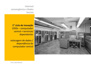 Internet
convergência e Redes
              Sociais




  1° ciclo de inovação
  1950s – computador
    central + terminais )
          dependentes

estocagem de dados /
     dependência do
  computador central




Prof. Izabel Meister
 